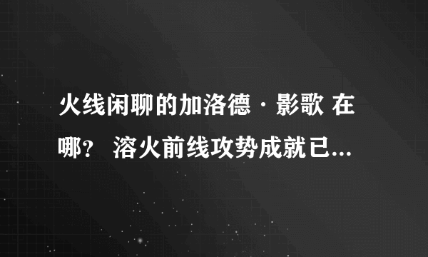 火线闲聊的加洛德·影歌 在哪？ 溶火前线攻势成就已得 求具体位置 最好有坐标