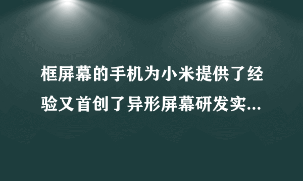 框屏幕的手机为小米提供了经验又首创了异形屏幕研发实力还是有的