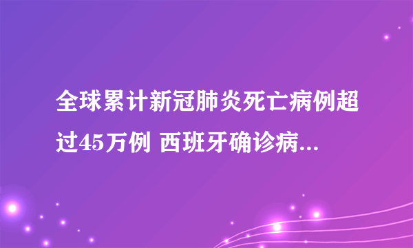 全球累计新冠肺炎死亡病例超过45万例 西班牙确诊病例有多少