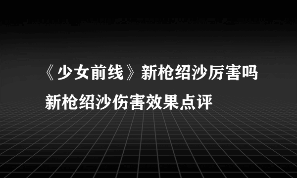 《少女前线》新枪绍沙厉害吗 新枪绍沙伤害效果点评