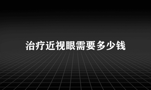 治疗近视眼需要多少钱