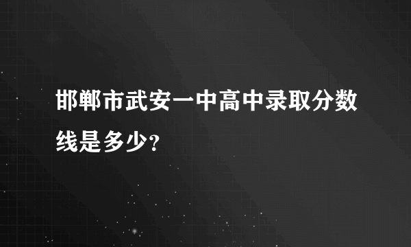 邯郸市武安一中高中录取分数线是多少？