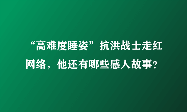 “高难度睡姿”抗洪战士走红网络，他还有哪些感人故事？