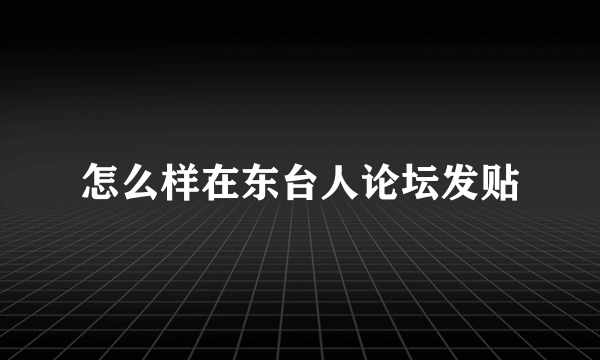 怎么样在东台人论坛发贴