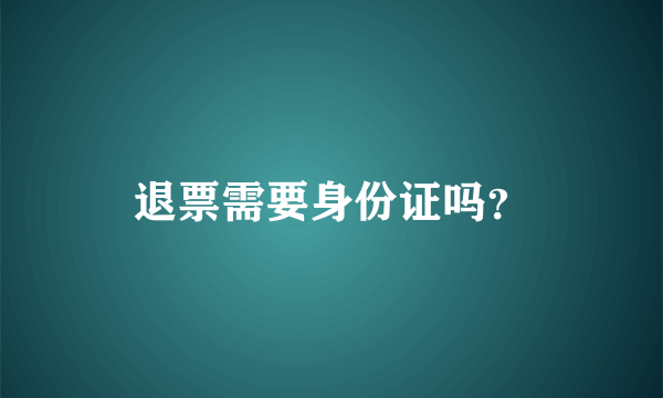 退票需要身份证吗？