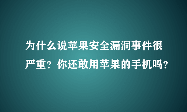 为什么说苹果安全漏洞事件很严重？你还敢用苹果的手机吗？
