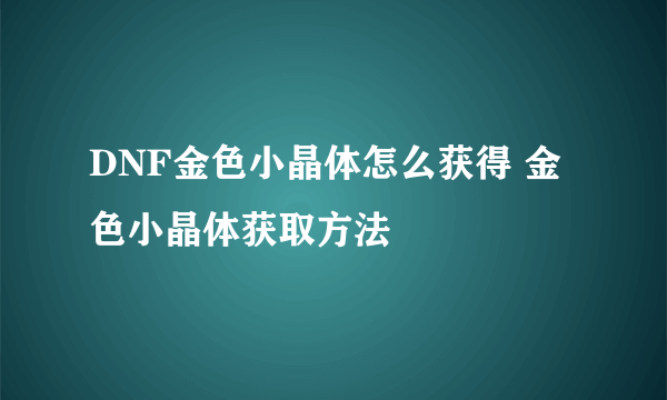 DNF金色小晶体怎么获得 金色小晶体获取方法