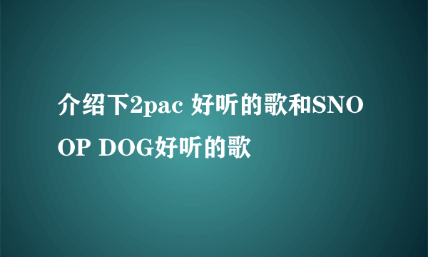 介绍下2pac 好听的歌和SNOOP DOG好听的歌