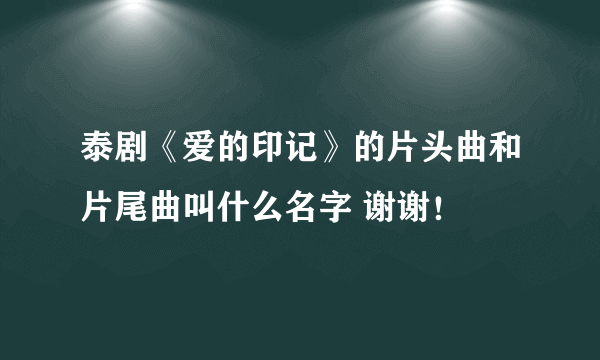 泰剧《爱的印记》的片头曲和片尾曲叫什么名字 谢谢！