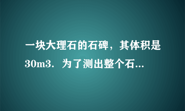 一块大理石的石碑，其体积是30m3．为了测出整个石碑的质量，取一小块同样的大理石样品，用天平测出其质量是140g；用量筒测出其体积是50cm3．求：（1）这种大理石的密度；（2）这块石碑的总质量．