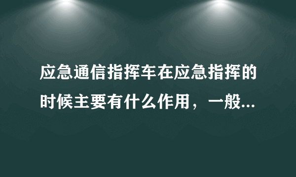 应急通信指挥车在应急指挥的时候主要有什么作用，一般有哪些配置？