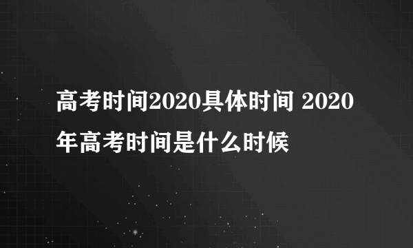 高考时间2020具体时间 2020年高考时间是什么时候