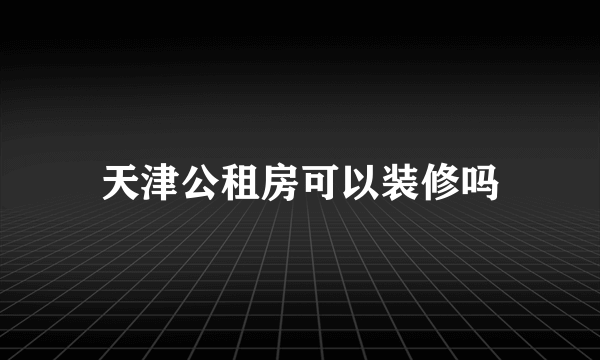 天津公租房可以装修吗