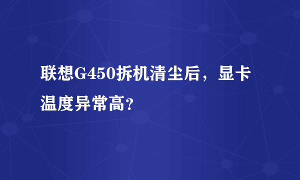 联想G450拆机清尘后，显卡温度异常高？