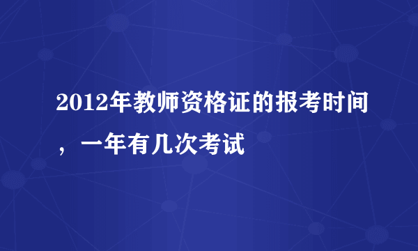 2012年教师资格证的报考时间，一年有几次考试