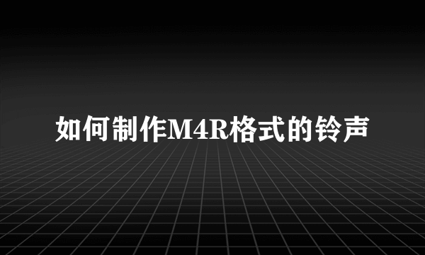 如何制作M4R格式的铃声