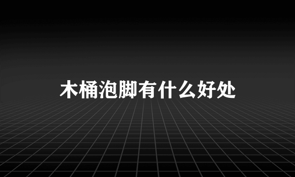 木桶泡脚有什么好处