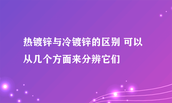 热镀锌与冷镀锌的区别 可以从几个方面来分辨它们
