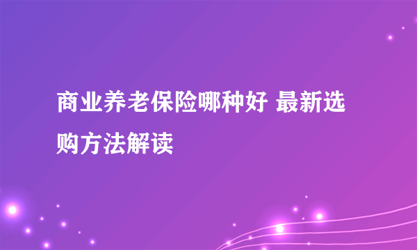 商业养老保险哪种好 最新选购方法解读