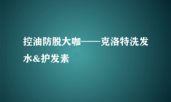 控油防脱大咖——克洛特洗发水&护发素