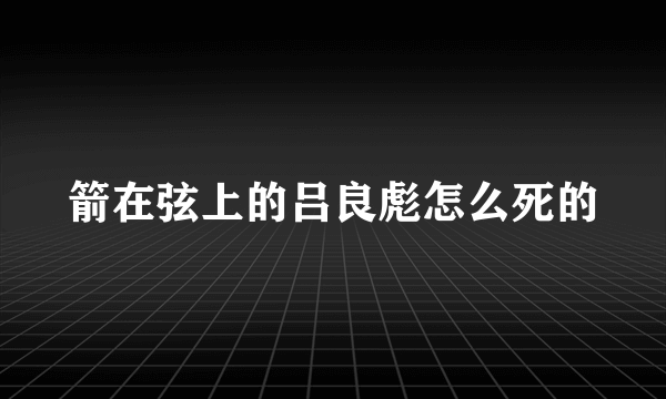 箭在弦上的吕良彪怎么死的