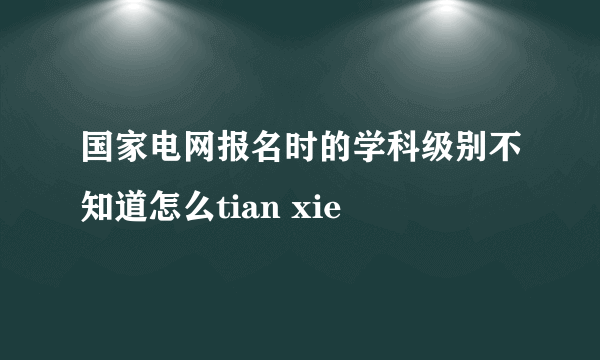 国家电网报名时的学科级别不知道怎么tian xie