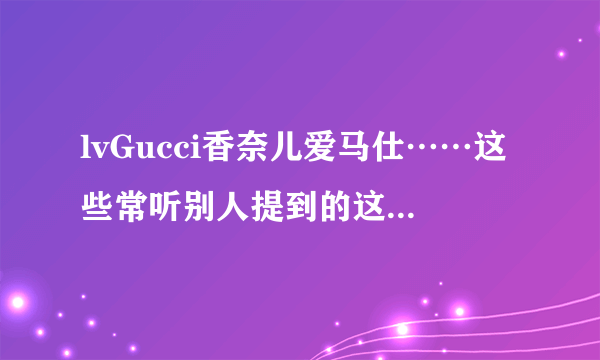 lvGucci香奈儿爱马仕……这些常听别人提到的这些是衣服还是化妆品品牌?分别卖什么?分别主卖什么?