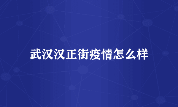 武汉汉正街疫情怎么样