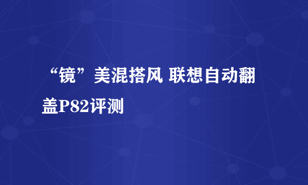 “镜”美混搭风 联想自动翻盖P82评测