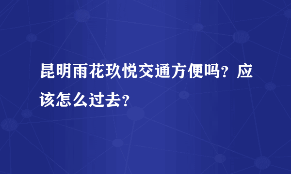 昆明雨花玖悦交通方便吗？应该怎么过去？