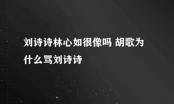 刘诗诗林心如很像吗 胡歌为什么骂刘诗诗