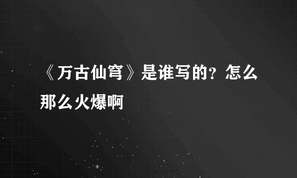 《万古仙穹》是谁写的？怎么那么火爆啊