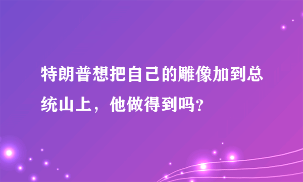 特朗普想把自己的雕像加到总统山上，他做得到吗？
