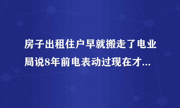 房子出租住户早就搬走了电业局说8年前电表动过现在才发现给停电了还说罚款3万怎么办？