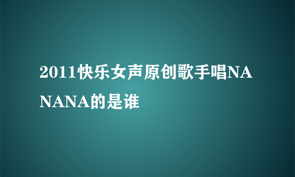 2011快乐女声原创歌手唱NANANA的是谁