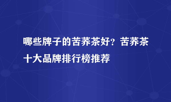 哪些牌子的苦荞茶好？苦荞茶十大品牌排行榜推荐