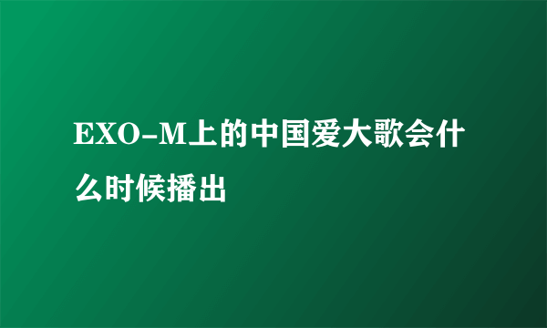 EXO-M上的中国爱大歌会什么时候播出