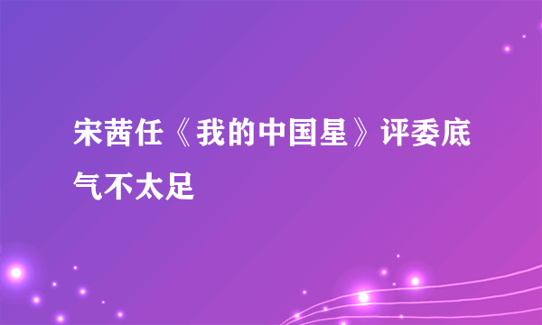 宋茜任《我的中国星》评委底气不太足