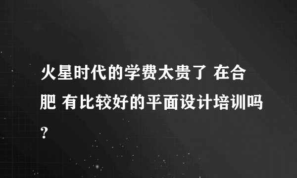 火星时代的学费太贵了 在合肥 有比较好的平面设计培训吗？