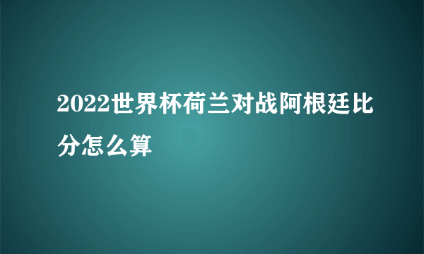 2022世界杯荷兰对战阿根廷比分怎么算