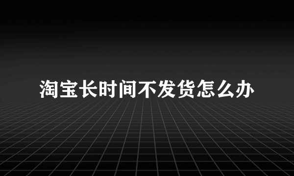 淘宝长时间不发货怎么办