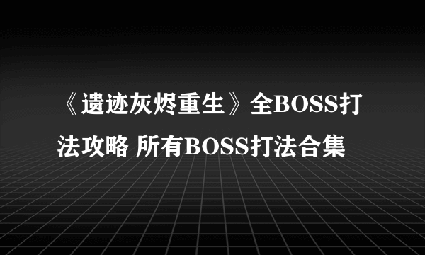 《遗迹灰烬重生》全BOSS打法攻略 所有BOSS打法合集