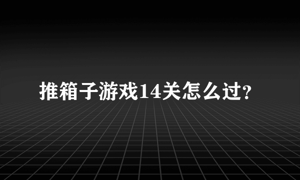 推箱子游戏14关怎么过？
