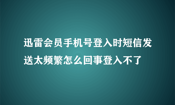 迅雷会员手机号登入时短信发送太频繁怎么回事登入不了