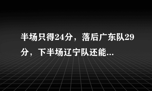 半场只得24分，落后广东队29分，下半场辽宁队还能翻盘吗？