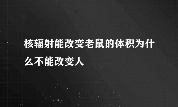 核辐射能改变老鼠的体积为什么不能改变人