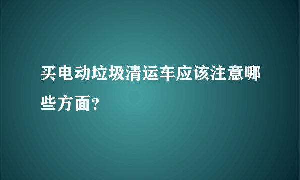 买电动垃圾清运车应该注意哪些方面？