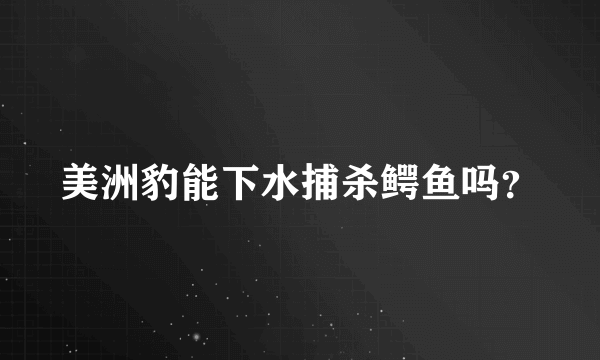 美洲豹能下水捕杀鳄鱼吗？