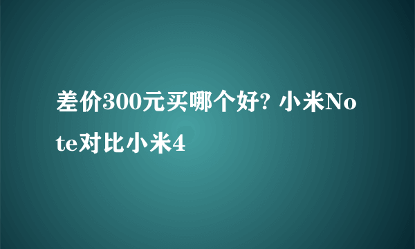 差价300元买哪个好? 小米Note对比小米4