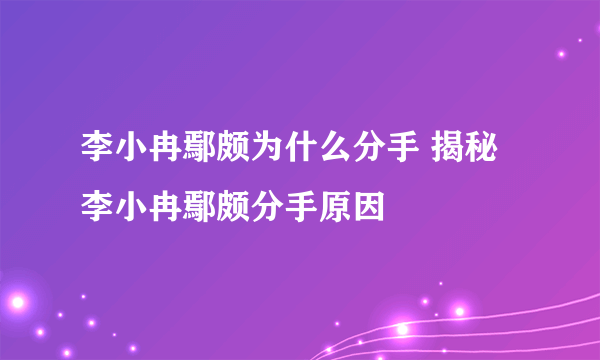李小冉鄢颇为什么分手 揭秘李小冉鄢颇分手原因
